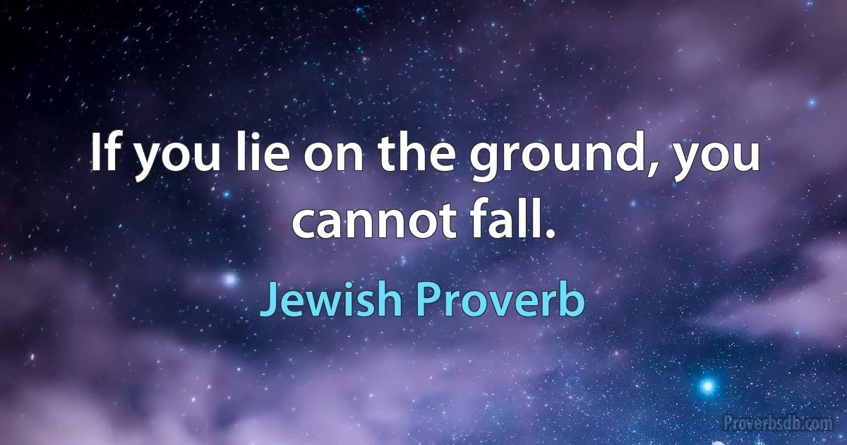 If you lie on the ground, you cannot fall. (Jewish Proverb)