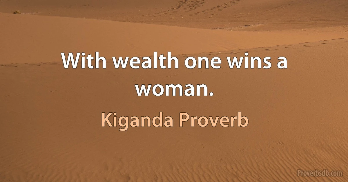 With wealth one wins a woman. (Kiganda Proverb)