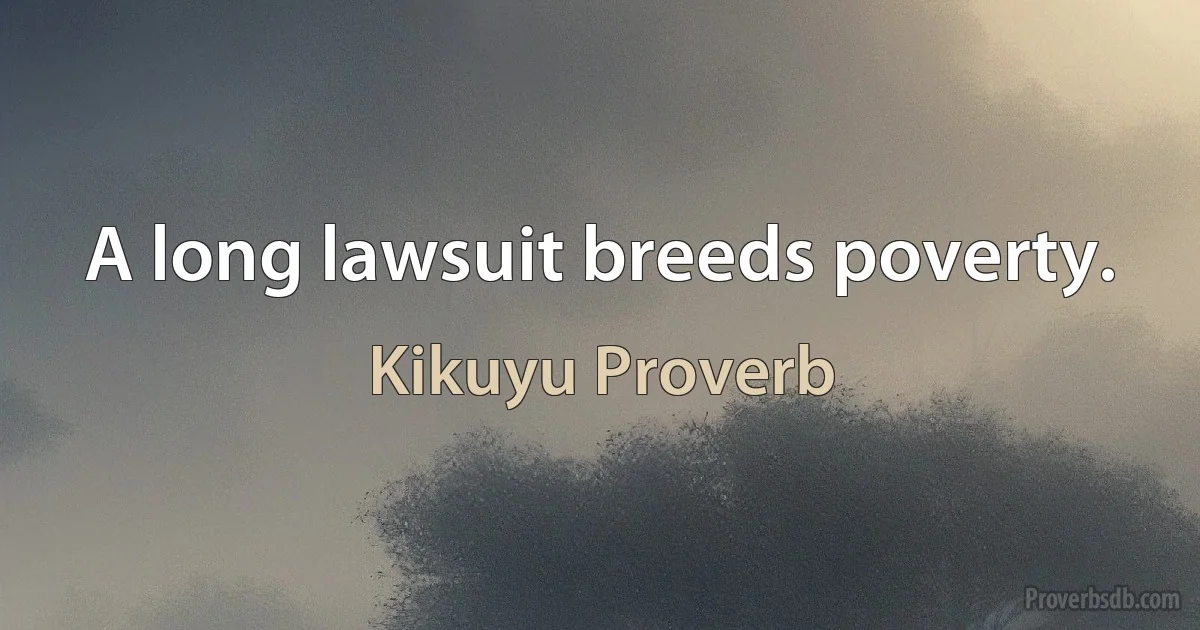 A long lawsuit breeds poverty. (Kikuyu Proverb)