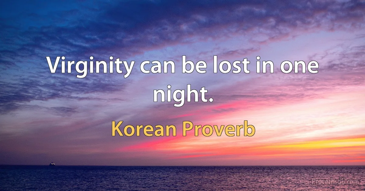 Virginity can be lost in one night. (Korean Proverb)