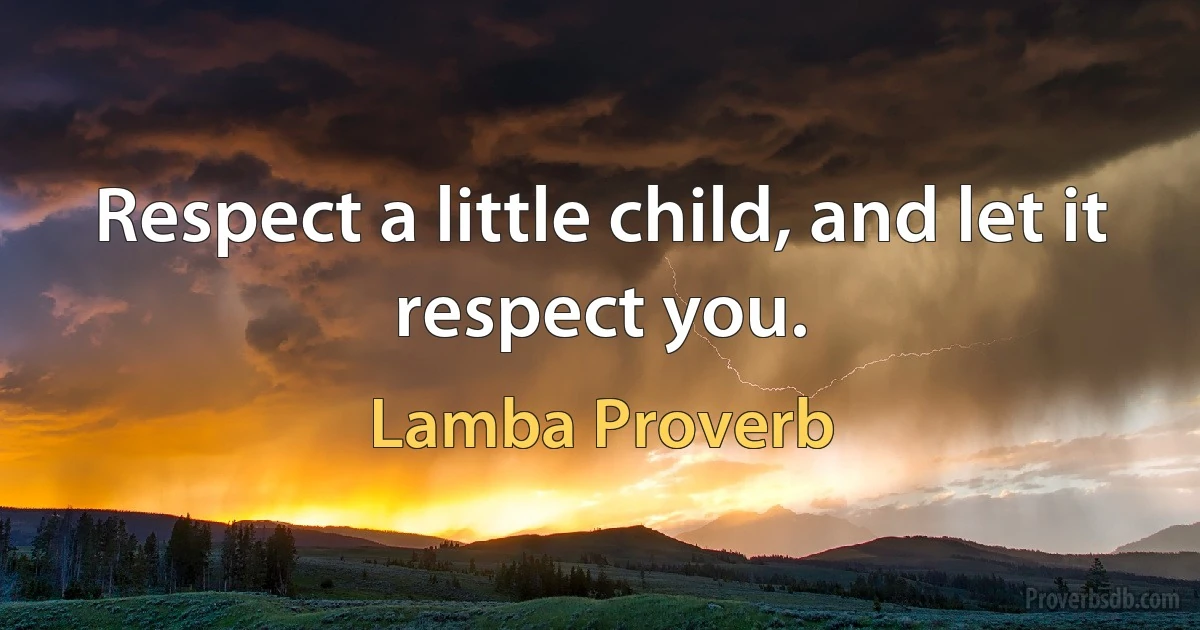 Respect a little child, and let it respect you. (Lamba Proverb)