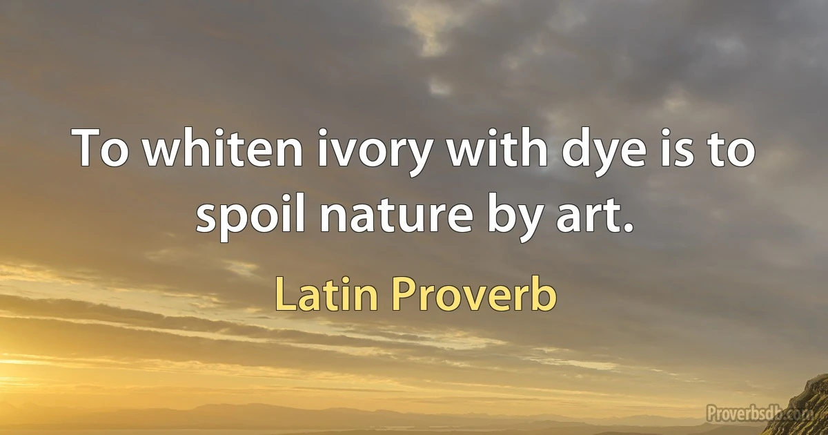 To whiten ivory with dye is to spoil nature by art. (Latin Proverb)