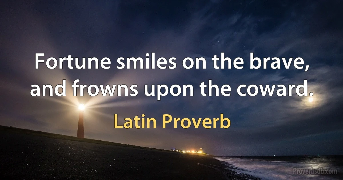 Fortune smiles on the brave, and frowns upon the coward. (Latin Proverb)