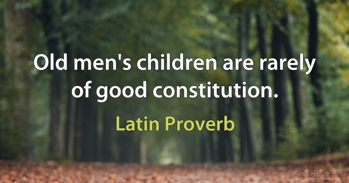 Old men's children are rarely of good constitution. (Latin Proverb)