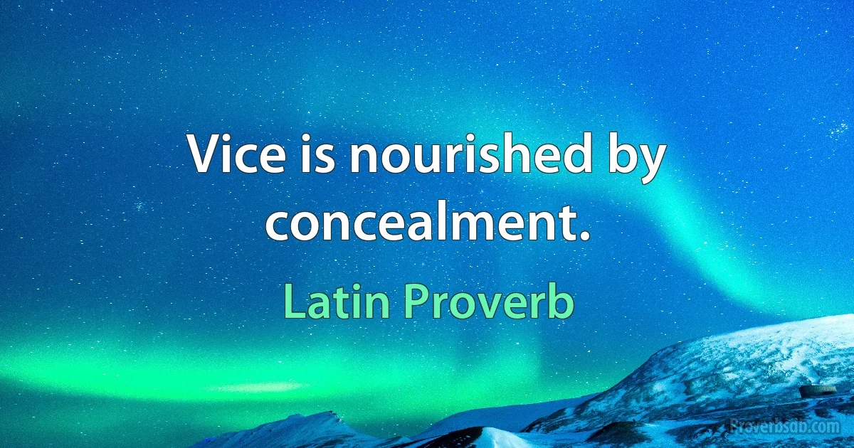 Vice is nourished by concealment. (Latin Proverb)