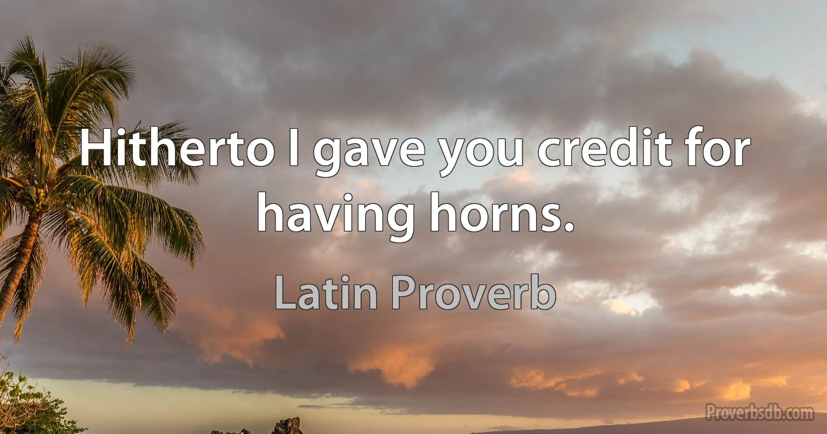 Hitherto I gave you credit for having horns. (Latin Proverb)