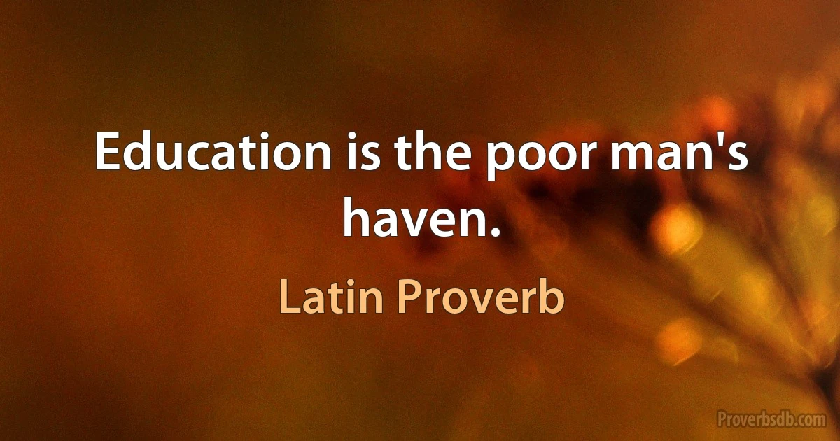 Education is the poor man's haven. (Latin Proverb)