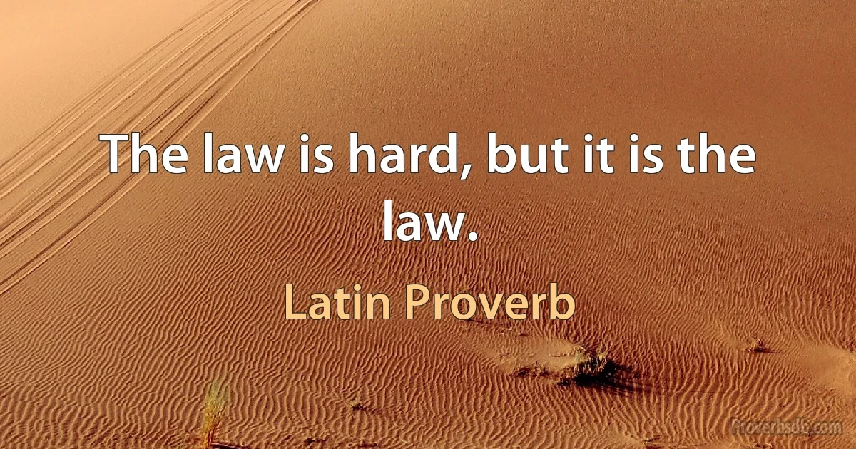 The law is hard, but it is the law. (Latin Proverb)