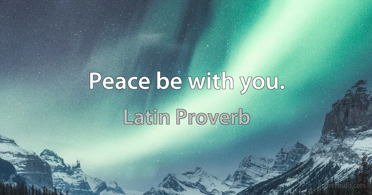 Peace be with you. (Latin Proverb)