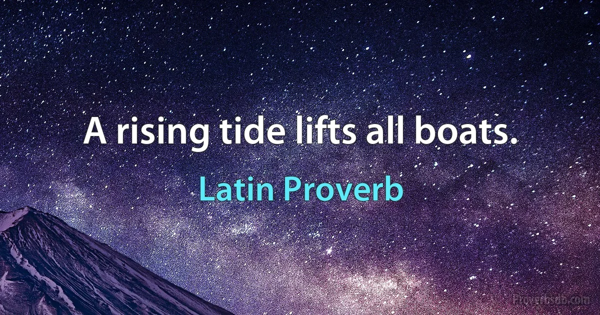 A rising tide lifts all boats. (Latin Proverb)