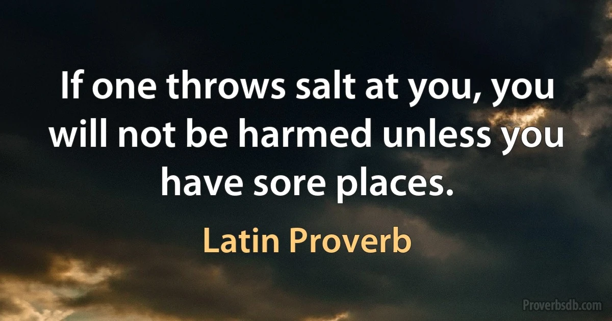 If one throws salt at you, you will not be harmed unless you have sore places. (Latin Proverb)