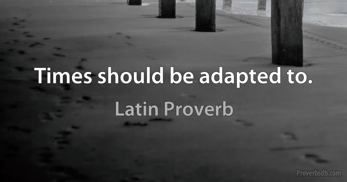 Times should be adapted to. (Latin Proverb)