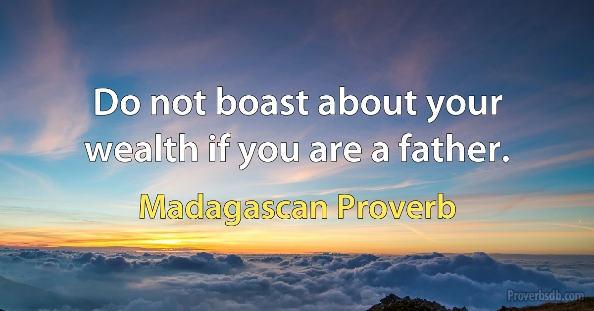 Do not boast about your wealth if you are a father. (Madagascan Proverb)