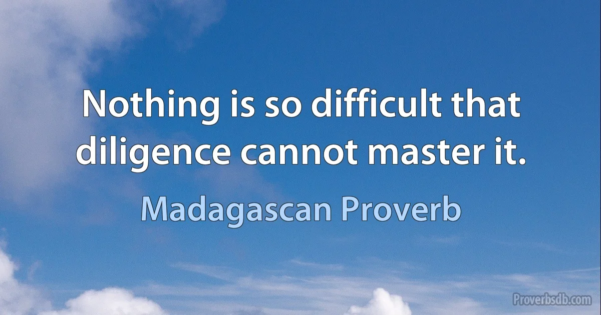 Nothing is so difficult that diligence cannot master it. (Madagascan Proverb)