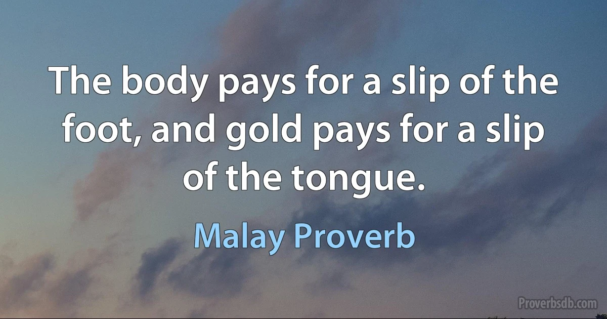 The body pays for a slip of the foot, and gold pays for a slip of the tongue. (Malay Proverb)