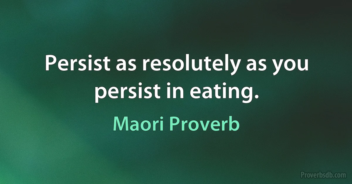 Persist as resolutely as you persist in eating. (Maori Proverb)