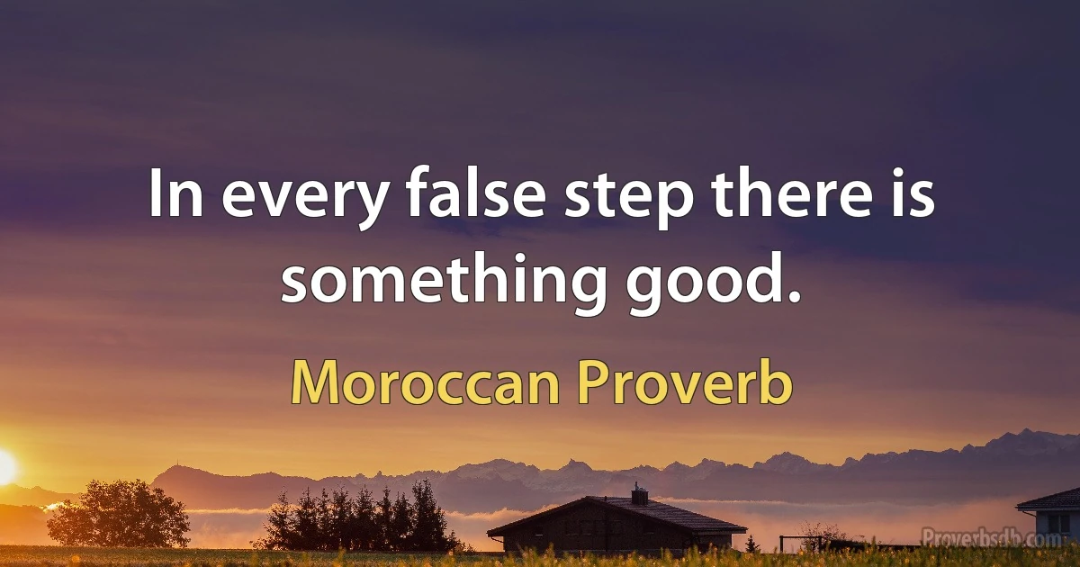 In every false step there is something good. (Moroccan Proverb)