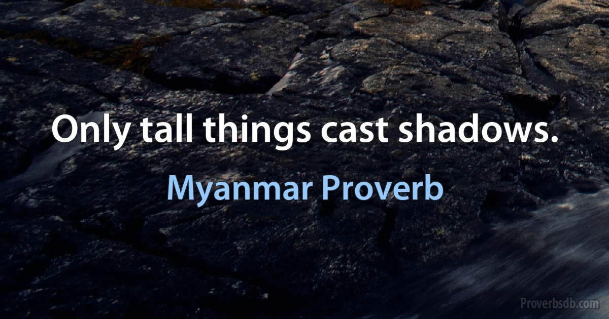 Only tall things cast shadows. (Myanmar Proverb)