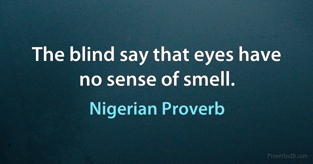 The blind say that eyes have no sense of smell. (Nigerian Proverb)