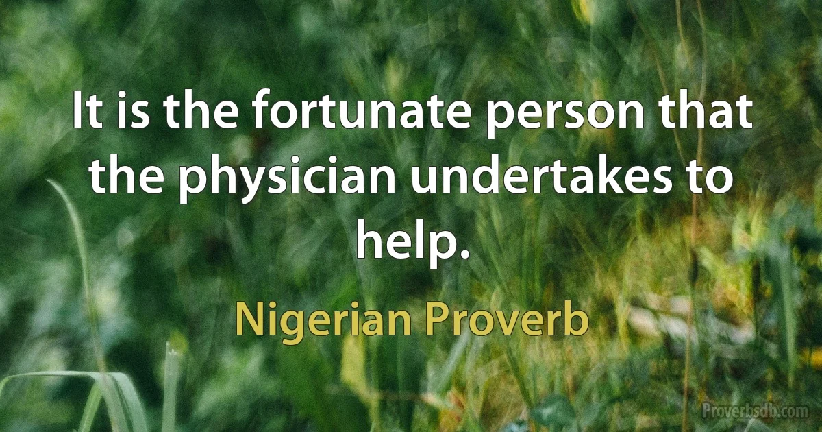 It is the fortunate person that the physician undertakes to help. (Nigerian Proverb)