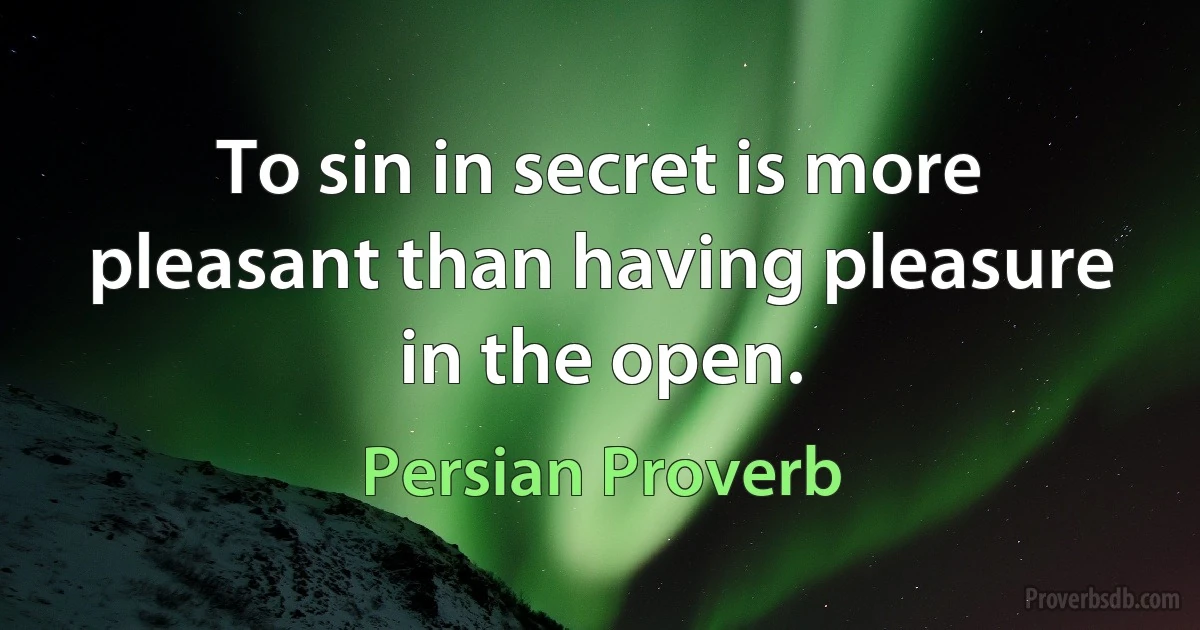 To sin in secret is more pleasant than having pleasure in the open. (Persian Proverb)