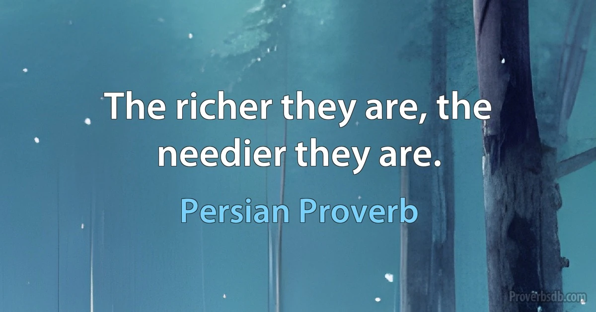 The richer they are, the needier they are. (Persian Proverb)