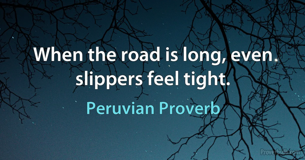 When the road is long, even slippers feel tight. (Peruvian Proverb)