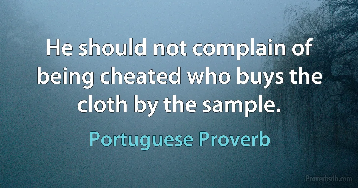 He should not complain of being cheated who buys the cloth by the sample. (Portuguese Proverb)