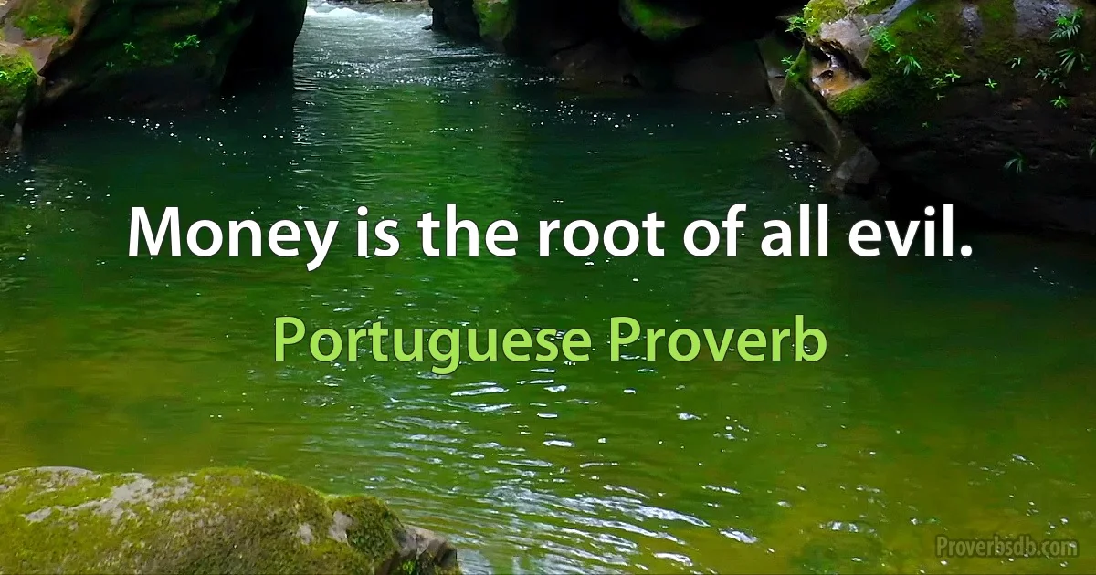 Money is the root of all evil. (Portuguese Proverb)