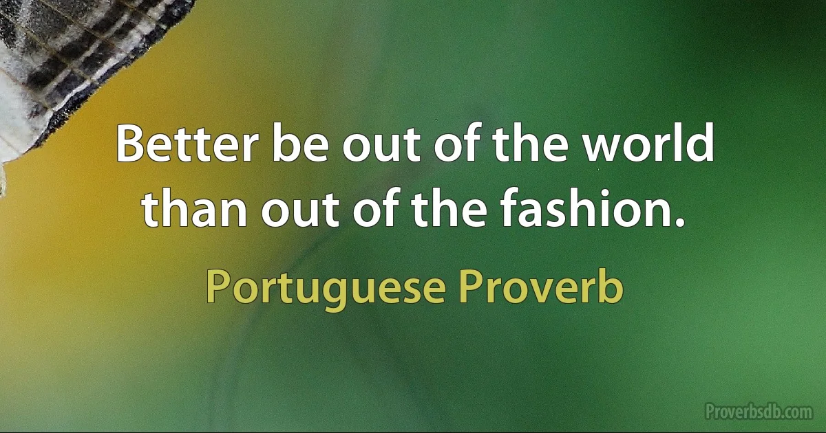 Better be out of the world than out of the fashion. (Portuguese Proverb)