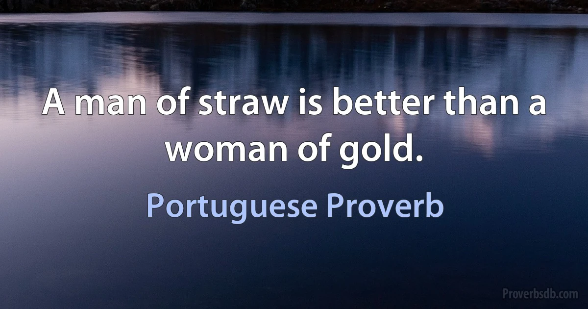 A man of straw is better than a woman of gold. (Portuguese Proverb)