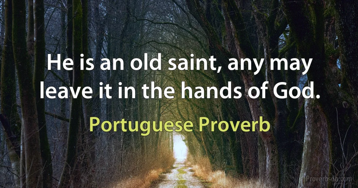 He is an old saint, any may leave it in the hands of God. (Portuguese Proverb)