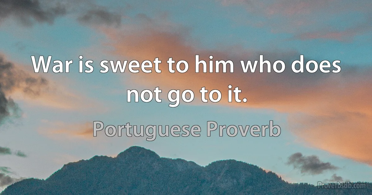 War is sweet to him who does not go to it. (Portuguese Proverb)