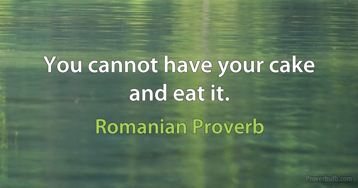 You cannot have your cake and eat it. (Romanian Proverb)