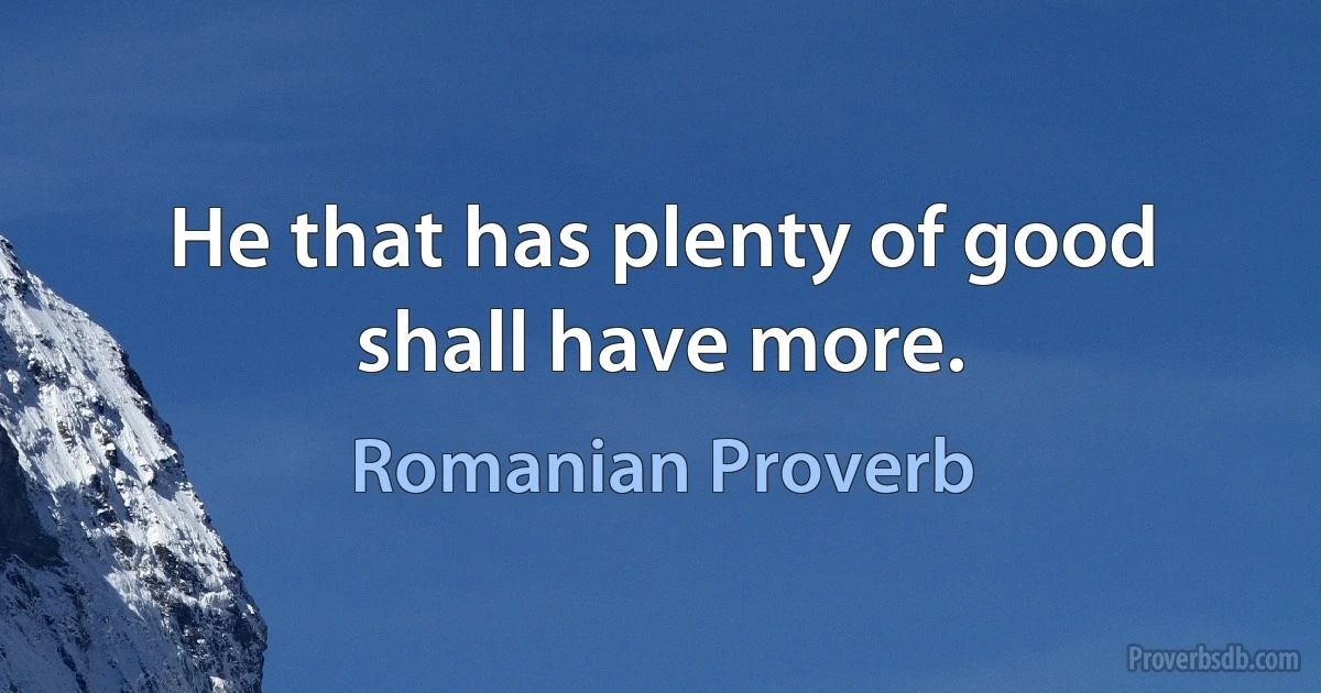 He that has plenty of good shall have more. (Romanian Proverb)