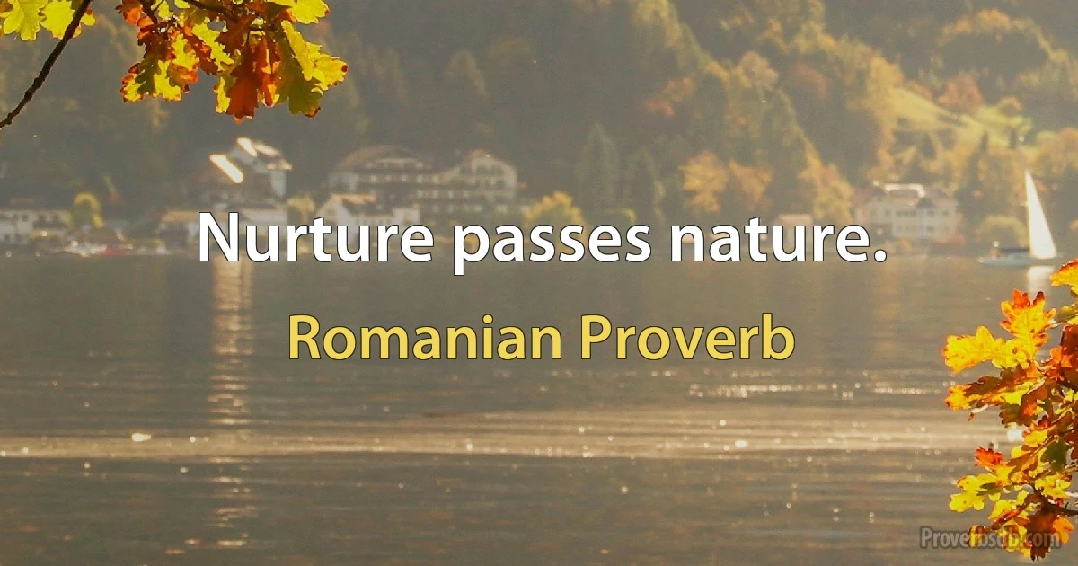 Nurture passes nature. (Romanian Proverb)