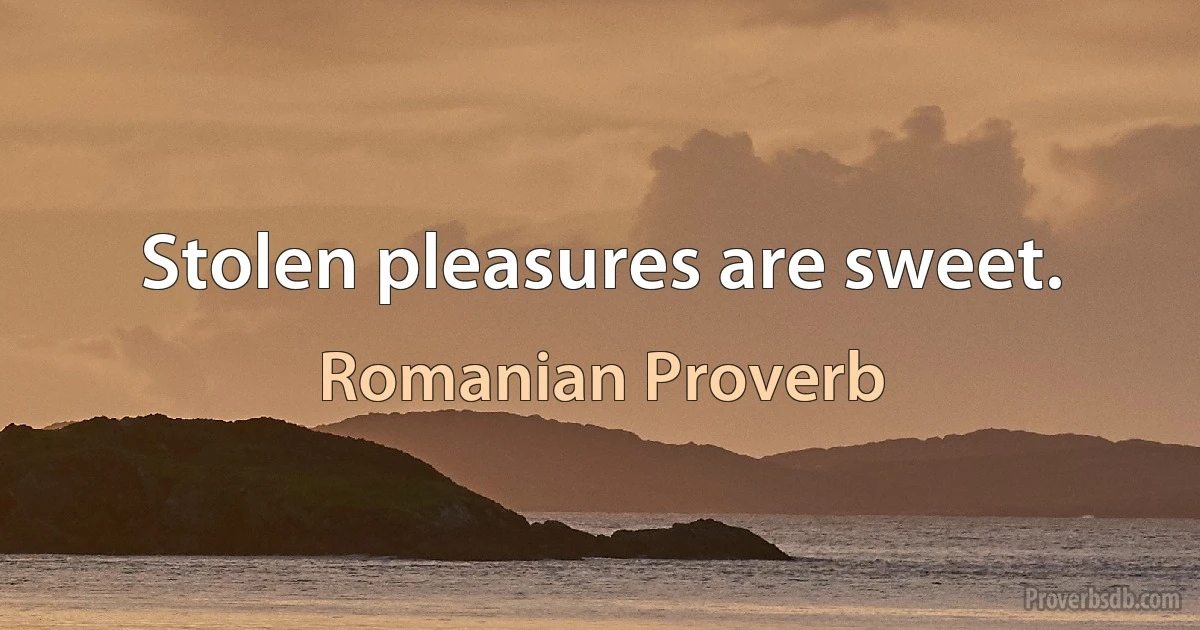 Stolen pleasures are sweet. (Romanian Proverb)