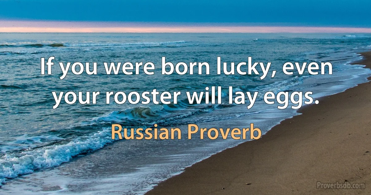 If you were born lucky, even your rooster will lay eggs. (Russian Proverb)