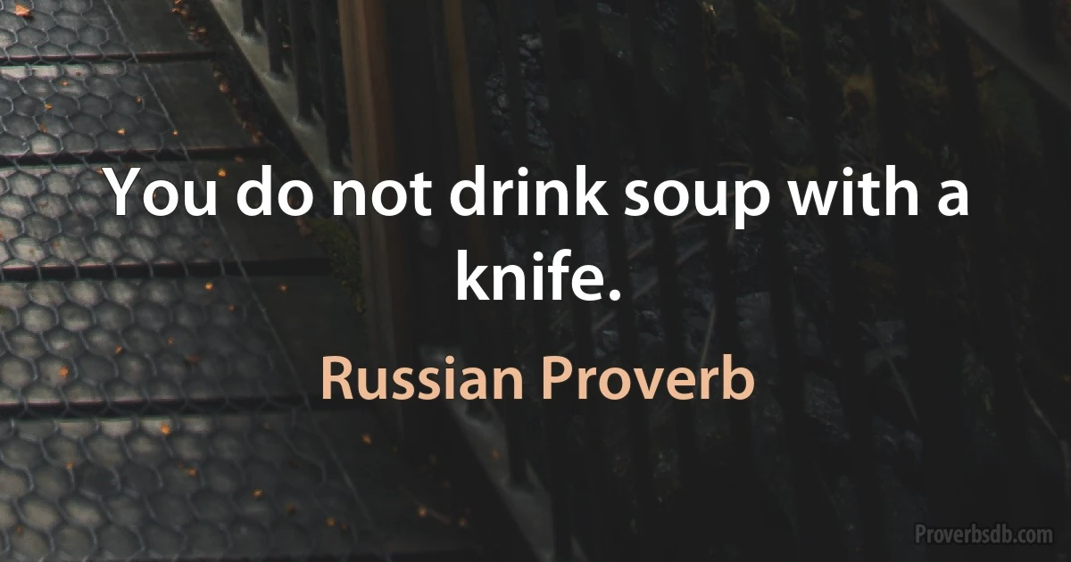 You do not drink soup with a knife. (Russian Proverb)