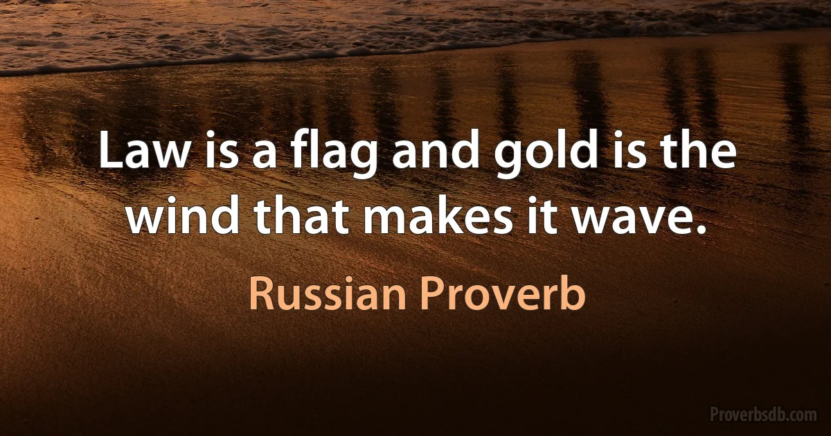 Law is a flag and gold is the wind that makes it wave. (Russian Proverb)