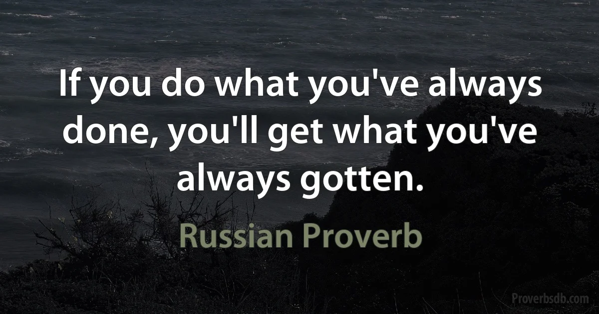 If you do what you've always done, you'll get what you've always gotten. (Russian Proverb)