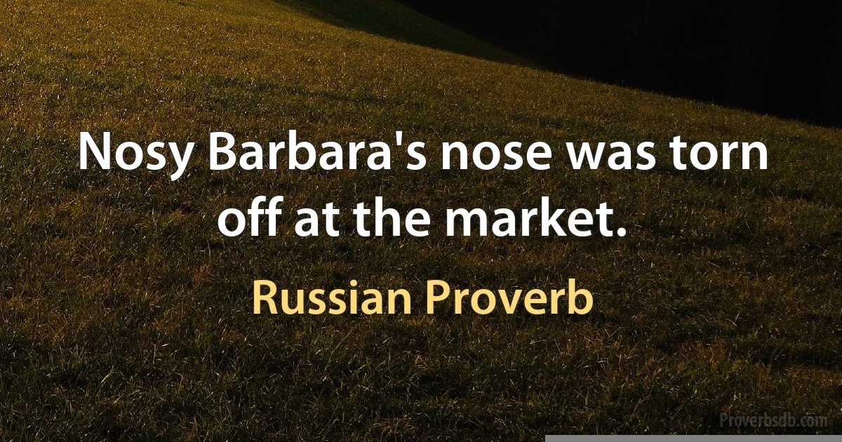 Nosy Barbara's nose was torn off at the market. (Russian Proverb)