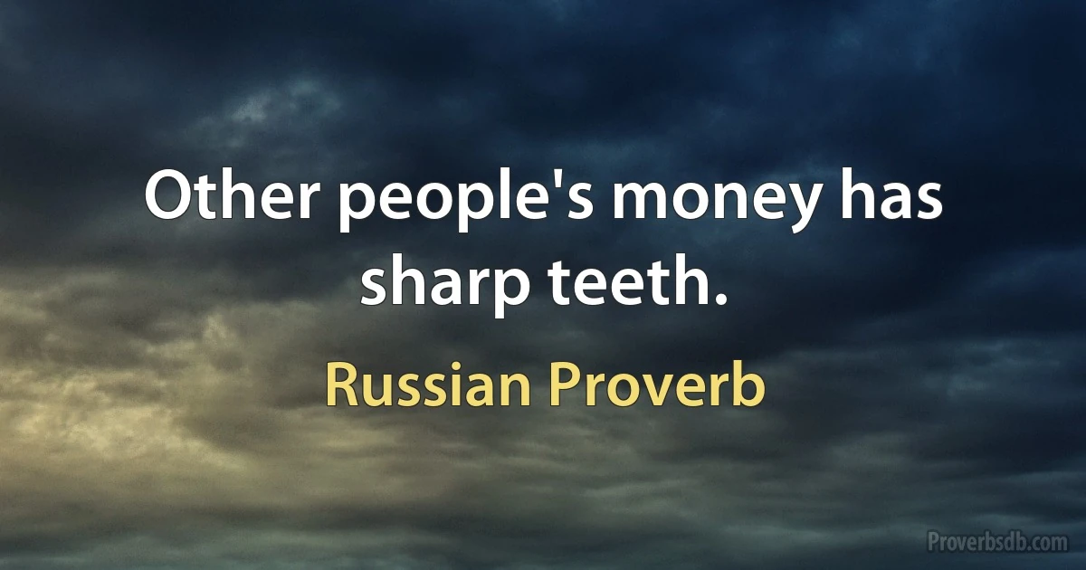 Other people's money has sharp teeth. (Russian Proverb)