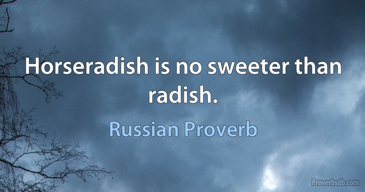 Horseradish is no sweeter than radish. (Russian Proverb)