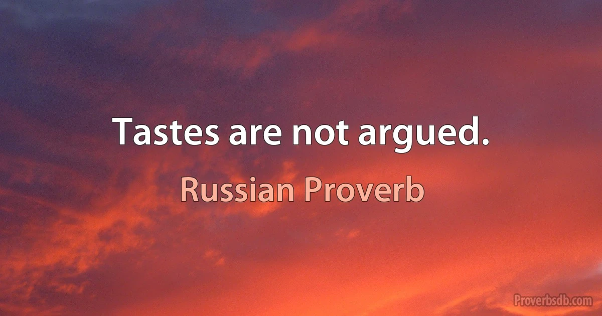 Tastes are not argued. (Russian Proverb)