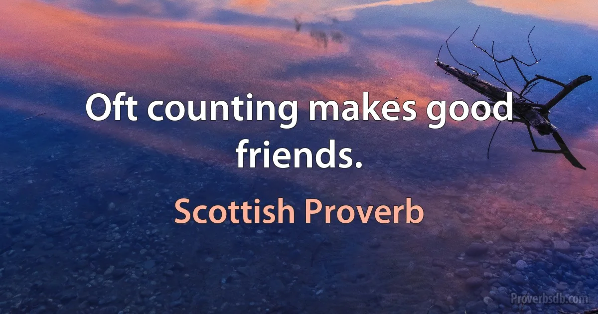 Oft counting makes good friends. (Scottish Proverb)