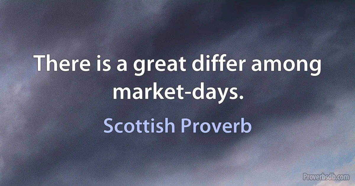 There is a great differ among market-days. (Scottish Proverb)