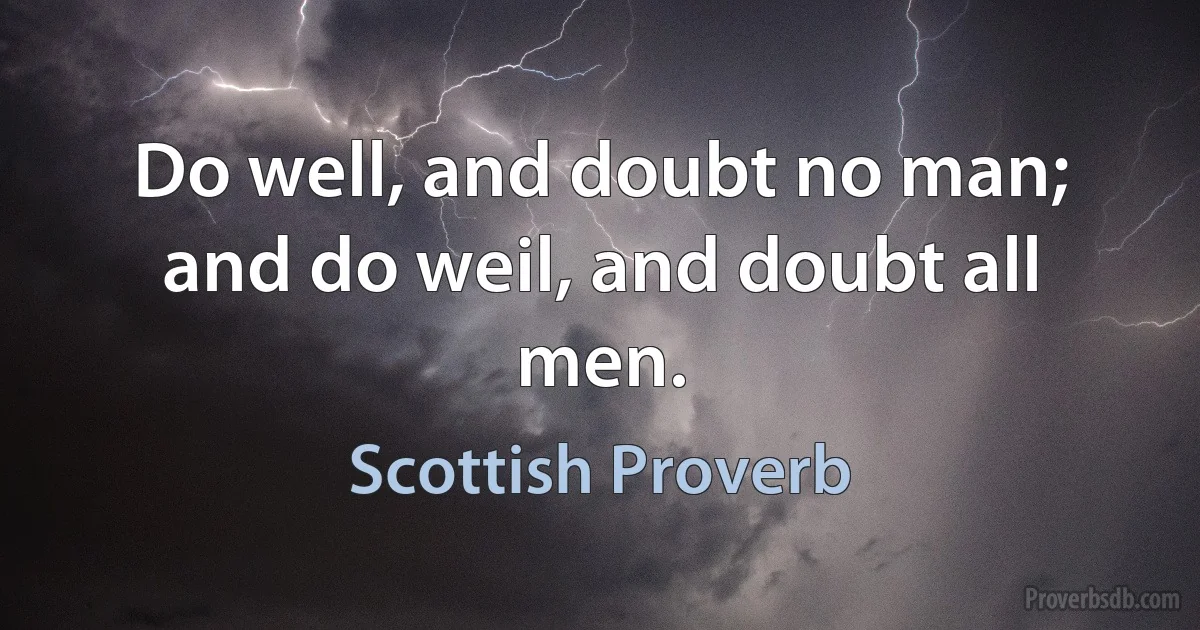 Do well, and doubt no man; and do weil, and doubt all men. (Scottish Proverb)