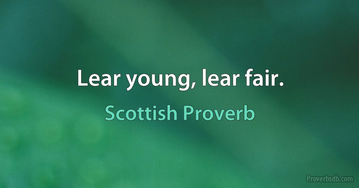 Lear young, lear fair. (Scottish Proverb)