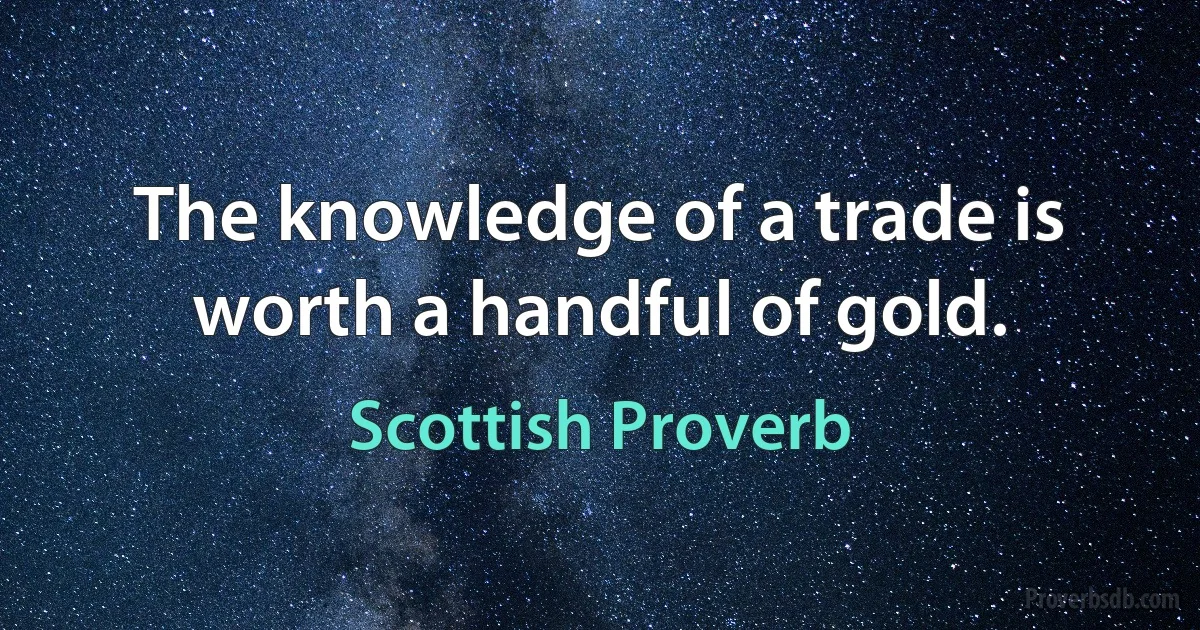 The knowledge of a trade is worth a handful of gold. (Scottish Proverb)